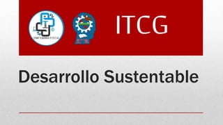Desarrollo Sustentable
ITCG
 