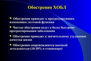 ООббооссттрреенниияя ХХООББЛЛ 
 Обострения приводят к прогрессирующим 
изменениям легочной функции 
 Частые обострения ведут к более быстрому 
прогрессированию заболевания 
 Обострения приводят к значительному ухудшению 
качества жизни 
 Обострения сопровождаются высокой 
летальностью (10-30% в стационаре) 
 