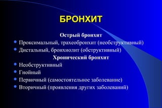 ББРРООННХХИИТТ 
Острый бронхит 
Проксимальный, трахеобронхит (необструктивный) 
Дистальный, бронхиолит (обструктивный) 
Хронический бронхит 
Необструктивный 
Гнойный 
Первичный (самостоятельное заболевание) 
Вторичный (проявления других заболеваний) 
 