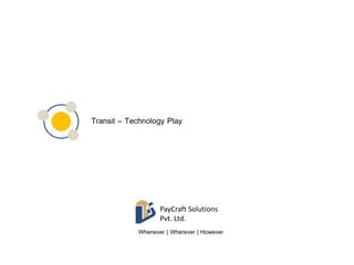 Transit – Technology Play 
PayCraft Solutions 
Pvt. Ltd. 
Whenever | Wherever | However 
 