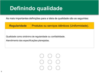 Definindo qualidade 
As mais importantes definições para a ideia de qualidade são as seguintes: 
Regularidade Produtos ou serviços idênticos (Uniformidade). 
Qualidade como sinônimo de regularidade ou confiabilidade. 
Atendimento das especificações planejadas. 
Prof. Adm. Antonio Marcos Montai Messias | Teoria Geral da Administração 9 II | 4° Termo 
 
