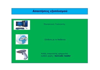 Απαιτήσεις εξοπλισμού 
Ηλεκτρονικός Υπολογιστής 
Σύνδεση με το διαδίκτυο 
Απλός αναγνώστης γραμμωτού 
κώδικα χειρός - barcode reader 
 