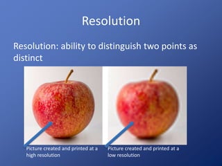 Resolution 
Resolution: ability to distinguish two points as 
distinct 
Picture created and printed at a 
high resolution 
Picture created and printed at a 
low resolution 
 