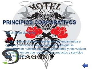 Fascinación al Cliente: 
Toda nuestra actividad empresarial está encaminada a 
cautivar y fascinar a nuestros clientes para que se 
conviertan en nuestros naturales promotores y nos vuelvan 
a buscar siempre que requieran los productos y servicios 
que ofrecemos. 
 