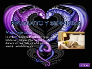 ATRAS 
Room service: 
Si prefiere comer en la intimidad de su 
habitación, el Hotel Villa Dragón , 
dispone de una carta especial para su 
servicio de habitaciones. 
 