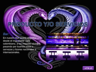 Bar: 
En nuestro Bar, podrá degustar 
desde el inigualable café 
colombiano, a los mejores cócteles, 
pasando por buenos vinos o 
cervezas y licores nacionales e 
internacionales. 
ATRAS 
 