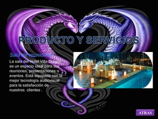 Sala de reuniones: 
La sala del Hotel Villa Dragón 
es un espacio ideal para sus 
reuniones, presentaciones o 
eventos. Está equipada con la 
mejor tecnología audiovisual 
para la satisfacción de 
nuestros clientes . 
ATRAS 
 