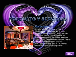 Restaurante: 
El Hotel Villa Dragón , cuenta con un 
restaurante el cual hace un espacio único 
dónde se pueden degustar platos originales 
elaborados con los mejores ingredientes. 
Nuestro desayuno, se basa en un excelente 
buffet, con las mejores frutas, fiambres, quesos 
y panes. Nuestra carta incluye platos 
elaborados a partir de las mejores verduras, 
pastas, pescados, mariscos y carnes. 
ATRAS 
 