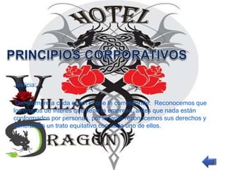 Justicia: 
Dar siempre a cada quien lo que le corresponde. Reconocemos que 
los grupos de interés que tiene la empresa, antes que nada están 
conformados por personas, por lo tanto reconocemos sus derechos y 
generamos un trato equitativo con cada uno de ellos. 
 