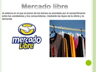 el sistema en el que el precio de los bienes es acordado por el consentimiento 
entre los vendedores y los consumidores, mediante las leyes de la oferta y la 
demanda 
 