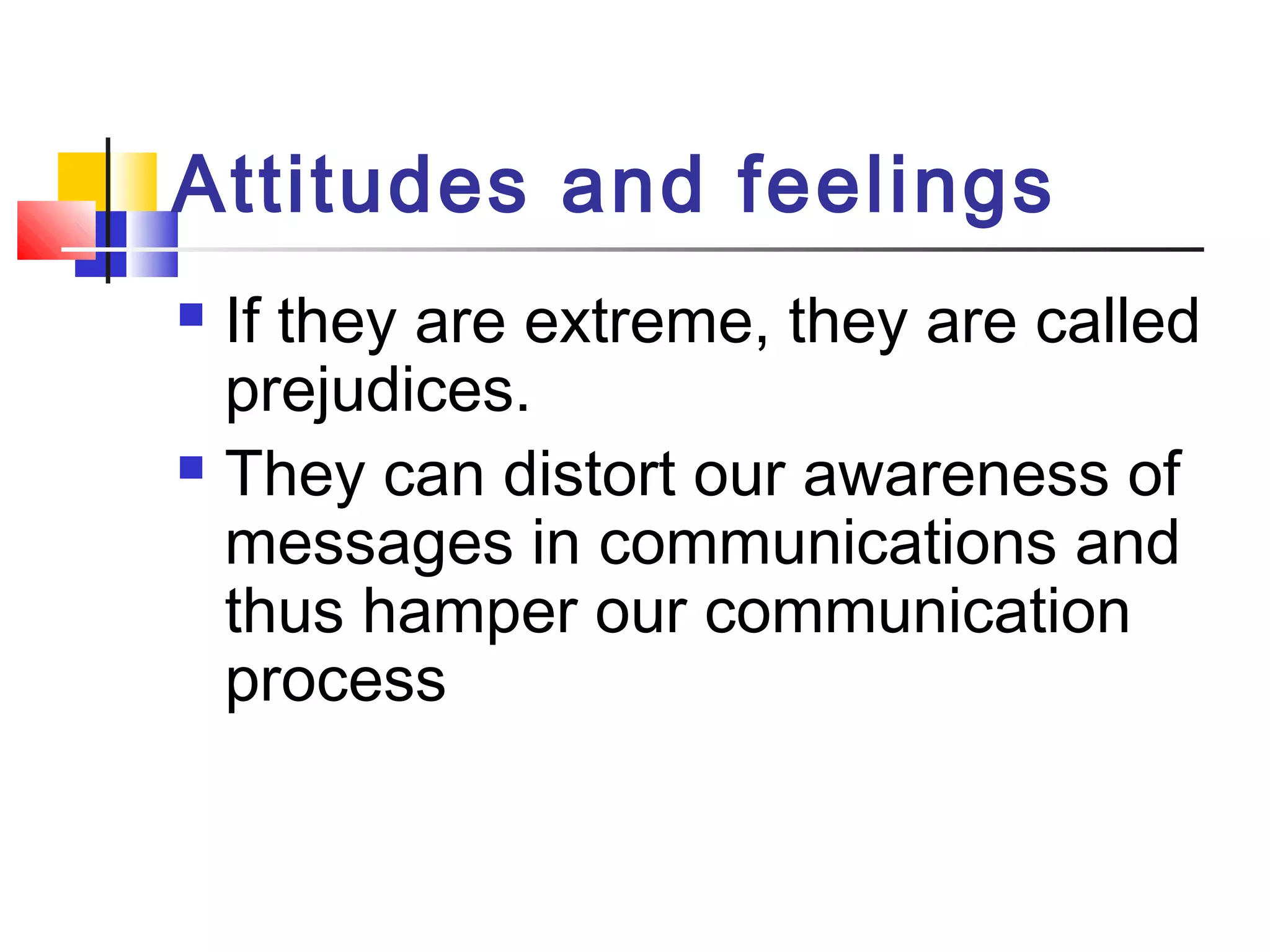 Attitudes and feelings 
 If they are extreme, they are called 
prejudices. 
 They can distort our awareness of 
messages in communications and 
thus hamper our communication 
process 
 