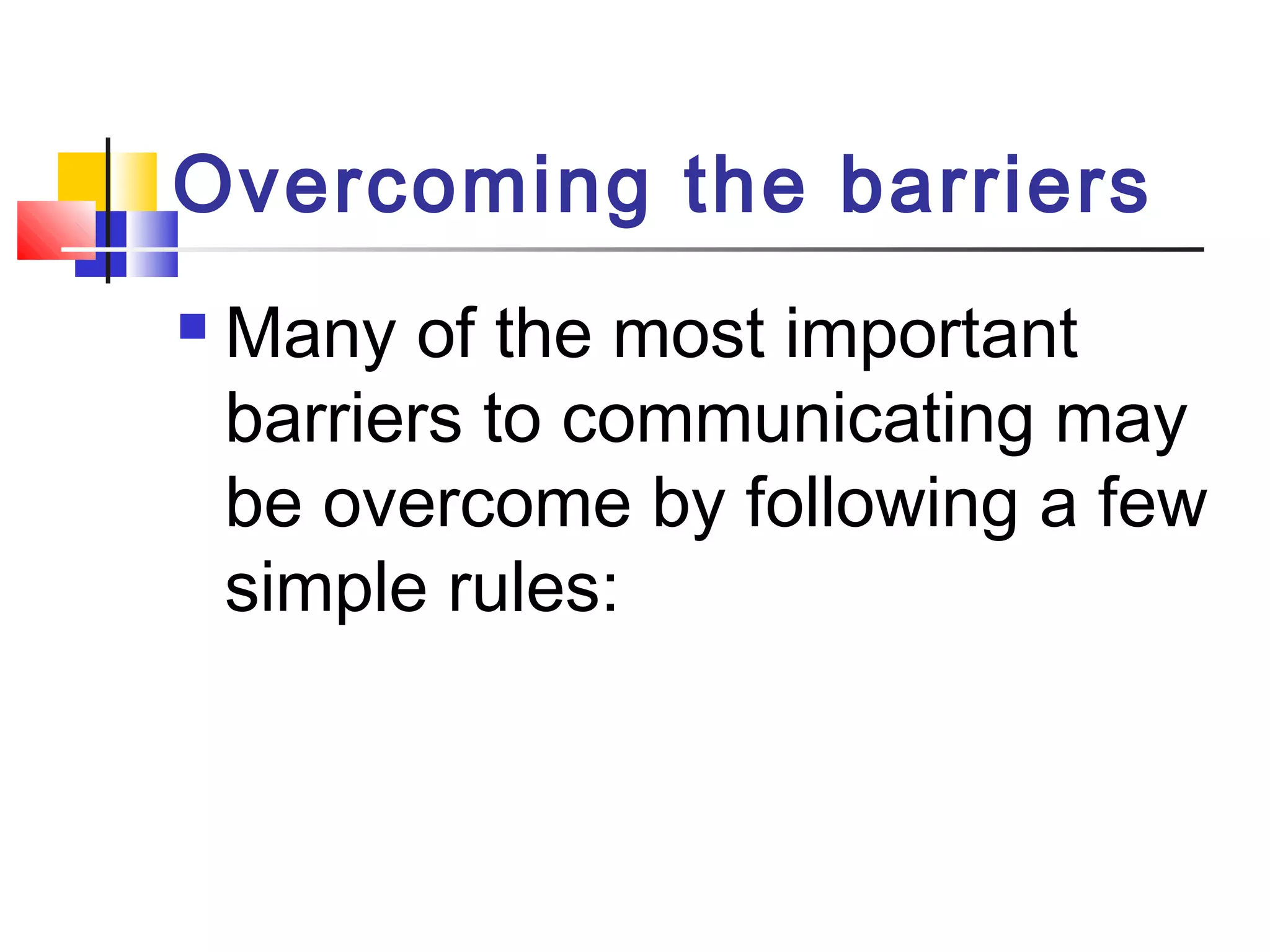 Overcoming the barriers 
 Many of the most important 
barriers to communicating may 
be overcome by following a few 
simple rules: 
 