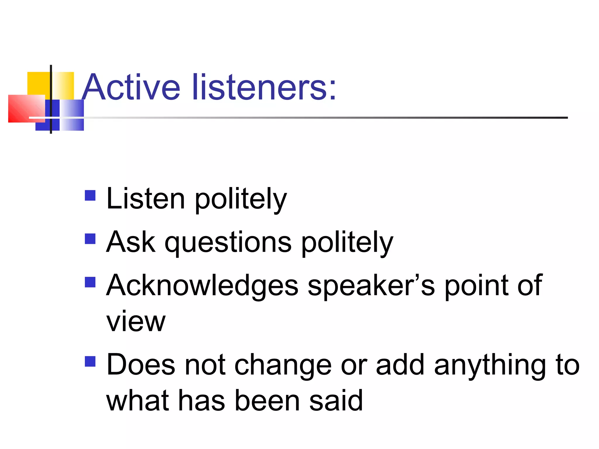 Active listeners: 
 Listen politely 
 Ask questions politely 
 Acknowledges speaker’s point of 
view 
 Does not change or add anything to 
what has been said 
 