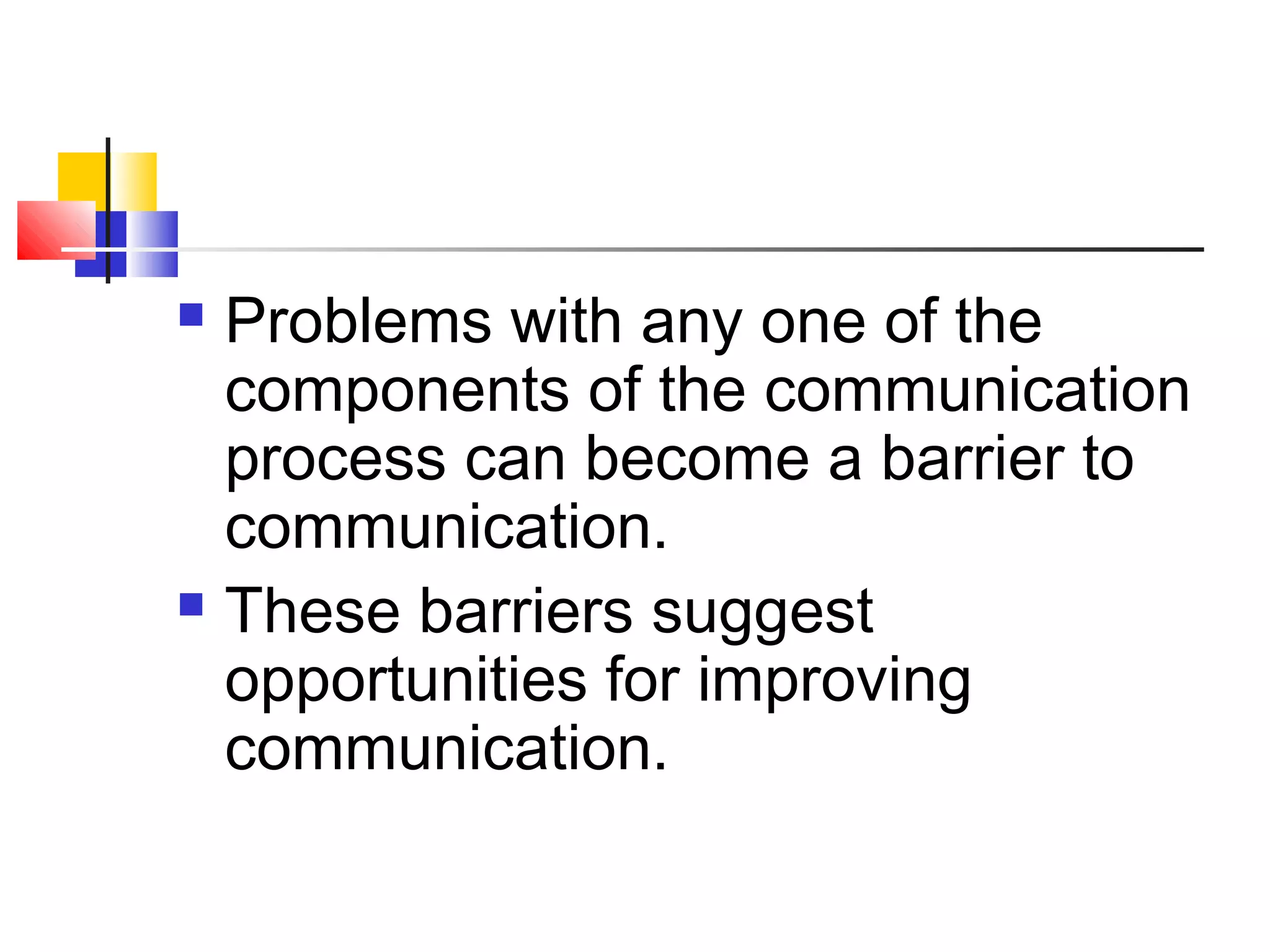  Problems with any one of the 
components of the communication 
process can become a barrier to 
communication. 
 These barriers suggest 
opportunities for improving 
communication. 
 