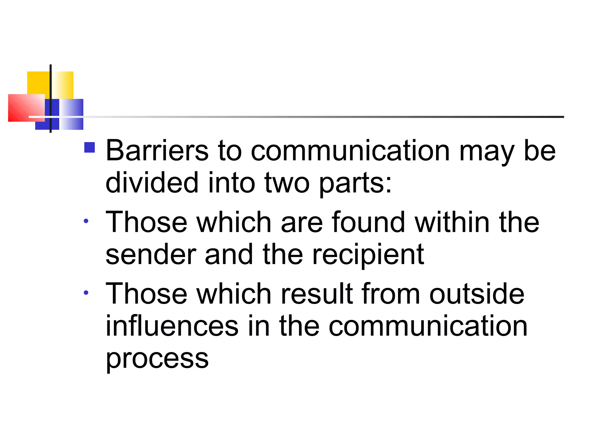  Barriers to communication may be 
divided into two parts: 
• Those which are found within the 
sender and the recipient 
• Those which result from outside 
influences in the communication 
process 
 