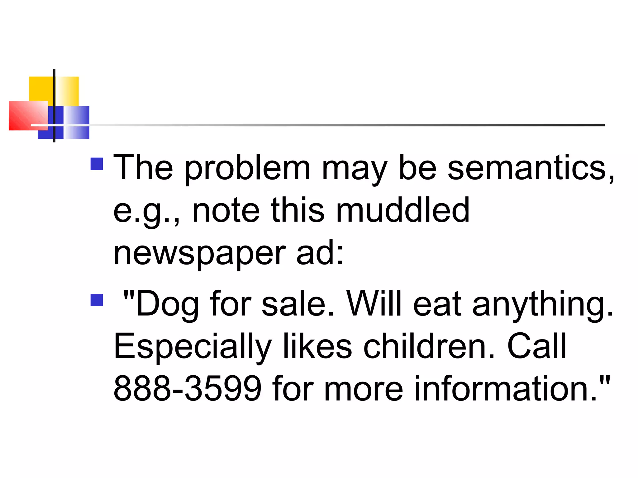  The problem may be semantics, 
e.g., note this muddled 
newspaper ad: 
 "Dog for sale. Will eat anything. 
Especially likes children. Call 
888-3599 for more information." 
 