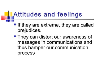Attitudes and feelings 
 If they are extreme, they are called 
prejudices. 
 They can distort our awareness of 
messages in communications and 
thus hamper our communication 
process 
 