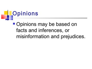 Opinions 
 Opinions may be based on 
facts and inferences, or 
misinformation and prejudices. 
 