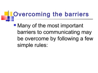 Overcoming the barriers 
 Many of the most important 
barriers to communicating may 
be overcome by following a few 
simple rules: 
 