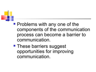  Problems with any one of the 
components of the communication 
process can become a barrier to 
communication. 
 These barriers suggest 
opportunities for improving 
communication. 
 