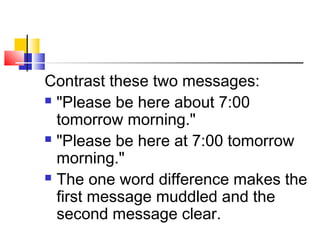 Contrast these two messages: 
 "Please be here about 7:00 
tomorrow morning." 
 "Please be here at 7:00 tomorrow 
mornin...