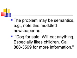  The problem may be semantics, 
e.g., note this muddled 
newspaper ad: 
 "Dog for sale. Will eat anything. 
Especially likes children. Call 
888-3599 for more information." 
 