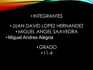 • INTEGRANTES 
•JUAN DAVID LOPEZ HERNANDEZ 
•MIGUEL ANGEL SAAVEDRA 
• Miguel Andres Alegria 
•GRADO 
• 11-4 
 