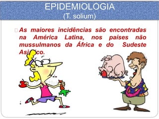 EPIDEMIOLOGIA 
(T. solium) 
As maiores incidências são encontradas 
na América Latina, nos países não 
mussulmanos da África e do Sudeste 
Asiático. 
 