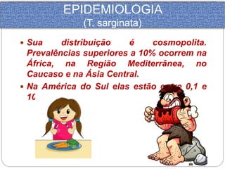 EPIDEMIOLOGIA 
(T. sarginata) 
 Sua distribuição é cosmopolita. 
Prevalências superiores a 10% ocorrem na 
África, na Região Mediterrânea, no 
Caucaso e na Ásia Central. 
 Na América do Sul elas estão entre 0,1 e 
10%. 
 