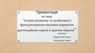 Презентація 
на тему: 
"Історія розвитку та особливості 
функціонування масових відкритих 
дистанційних курсів в країнах Європи" 
виконала 
студентка 247 групи 
Пастушенко Тетяна 
 