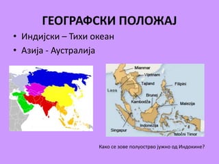 ГЕОГРАФСКИ ПОЛОЖАЈ 
• Индијски – Тихи океан 
• Азија - Аустралија 
Како се зове полуострво јужно од Индокине? 
 