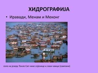 ХИДРОГРАФИЈА 
• Иравади, Менам и Меконг 
село на језеру Тонле Сап чине сојенице и лаки чамци (сампани) 
 