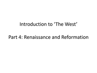 Introduction to ‘The West’ 
Part 4: Renaissance and Reformation 
 