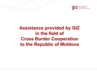 Page 1 
Assistance provided by GIZ 
in the field of 
Cross Border Cooperation 
to the Republic of Moldova 
 