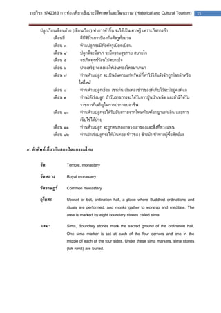 รายวิชา 1742313 การท่องเที่ยวเชิงประวัติศาสตร์และวัฒนธรรม (Historical and Cultural Tourism) 15 
ปลูกเรือนเดือนอ้าย (เดือนเวียง) ทาการค้าขึ้น จะได้เป็นเศรษฐี เพราะกิจการค้า 
เดือนยี่ ดีมีสิริในการป้องกันศัตรูทั้งมวล 
เดือน ๓ ห้ามปลูกจะมีภัยศัตรูเบียดเบียน 
เดือน ๔ ปลูกดีจะมีลาภ จะมีความสุขกาย สบายใจ 
เดือน ๕ จะเกิดทุกข์ร้อนไม่สบายใจ 
เดือน ๖ ประเสริฐ จะส่งผลให้เงินทองไหลมาเทมา 
เดือน ๗ ท่านห้ามปลูก จะเป็นอันคายแก่ทรัพย์ที่หาไว้ได้แล้วจักถูกโจรลักหรือ 
ไฟไหม้ 
เดือน ๘ ท่านห้ามปลูกเรือน เช่นกัน เงินทองข้าวของที่เก็บไว้จะมีอยู่คงที่แล 
เดือน ๙ ท่านให้เร่งปลูก ถ้ารับราชการจะได้รับการปูนบาเหน็จ และถ้ามิได้รับ 
ราชการก็เจริญในการประกอบอาชีพ 
เดือน ๑๐ ท่านห้ามปลูกจะได้รับอันตรายจากโทษทัณฑ์อาญาแผ่นดิน และการ 
เจ็บไข้ได้ป่วย 
เดือน ๑๑ ท่านห้ามปลูก จะถูกคนหลอกลวงเอาของและสิ่งที่หวงแหน 
เดือน ๑๒ ท่านว่าเร่งปลูกจะได้เงินทอง ข้าวของ ช้างม้า ข้าทาสผู้ซื่อสัตย์แล 
๔. คาศัพท์เกี่ยวกับสถาปัตยกรรมไทย 
วัด Temple, monastery 
วัดหลวง Royal monastery 
วัดราษฎร์ Common monastery 
อุโบสถ Ubosot or bot, ordination hall, a place where Buddhist ordinations and rituals are performed, and monks gather to worship and meditate. The area is marked by eight boundary stones called sima. 
เสมา Sima, Boundary stones mark the sacred ground of the ordination hall. One sima marker is set at each of the four corners and one in the middle of each of the four sides. Under these sima markers, sima stones (luk nimit) are buried. 
 