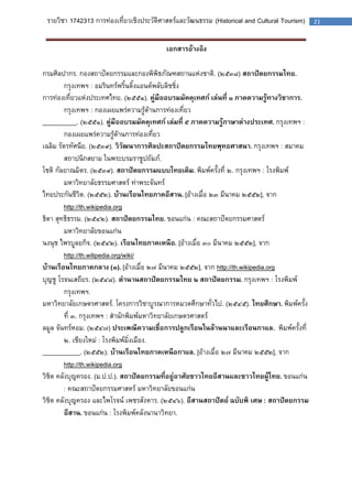 รายวิชา 1742313 การท่องเที่ยวเชิงประวัติศาสตร์และวัฒนธรรม (Historical and Cultural Tourism) 21 
เอกสารอ้างอิง 
กรมศิลปากร. กองสถาปัตยกรรมและกองพิพิธภัณฑสถานแห่งชาติ. (๒๕๓๘) สถาปัตยกรรมไทย. 
กรุงเทพฯ : อมรินทร์พริ้นติ้งแอนด์พลับลิชชิ่ง 
การท่องเที่ยวแห่งประเทศไทย. (๒๕๕๑). คู่มืออบรมมัคคุเทศก์ เล่นที่ ๑ ภาคความรู้ทางวิชาการ. 
กรุงเทพฯ : กองเผยแพร่ความรู้ด้านการท่องเที่ยว 
__________. (๒๕๕๑). คู่มืออบรมมัคคุเทศก์ เล่มที่ ๕ ภาคความรู้ภาษาต่างประเทศ. กรุงเทพฯ : 
กองเผยแพร่ความรู้ด้านการท่องเที่ยว 
เฉลิม รัตรทัศนีย. (๒๕๓๙). วิวัฒนาการศิลปะสถาปัตยกรรมไทยพุทธศาสนา. กรุงเทพฯ : สมาคม 
สถาปนิกสยาม ในพระบรมราชูปถัมภ์. 
โชติ กัลยาณมิตร. (๒๕๓๙). สถาปัตยกรรมแบบไทยเดิม. พิมพ์ครั้งที่ ๒. กรุงเทพฯ : โรงพิมพ์ 
มหาวิทยาลัยธรรมศาสตร์ ท่าพระจันทร์ 
ไทยประกันชีวิต. (๒๕๕๒). บ้านเรือนไทยภาคอีสาน. [อ้างเมื่อ ๒๓ มีนาคม ๒๕๕๒], จาก 
http://th.wikipedia.org 
ธิดา สุทธิธรรม. (๒๕๔๒). สถาปัตยกรรมไทย. ขอนแก่น : คณะสถาปัตยกรรมศาสตร์ 
มหาวิทยาลัยขอนแก่น 
นงนุช ไพรบูลยกิจ. (๒๕๔๒). เรือนไทยภาคเหนือ. [อ้างเมื่อ ๓๐ มีนาคม ๒๕๕๒], จาก 
http://th.wilipedia.org/wiki/ 
บ้านเรือนไทยภาคกลาง (๓). [อ้างเมื่อ ๒๗ มีนาคม ๒๕๕๒], จาก http://th.wikipedia.org 
บุญชู โรจนเสถียร. (๒๕๔๘). ตานานสถาปัตยกรรมไทย ๒ สถาปัตยกรรม. กรุงเทพฯ : โรงพิมพ์ 
กรุงเทพฯ. 
มหาวิทยาลัยเกษตรศาสตร์. โครงการวิชาบูรณาการหมวดศึกษาทั่วไป. (๒๕๔๕). ไทยศึกษา. พิมพ์ครั้ง 
ที่ ๓. กรุงเทพฯ : สานักพิมพ์มหาวิทยาลัยเกษตรศาสตร์ 
ลมูล จันทร์หอม. (๒๕๔๗) ประเพณีความเชื่อการปลูกเรือนในล้านนาและเรือนกาแล. พิมพ์ครั้งที่ 
๒. เชียงใหม่ : โรงพิมพ์มิ่งเมือง. 
___________. (๒๕๕๒). บ้านเรือนไทยภาคเหนือกาแล. [อ้างเมื่อ ๒๗ มีนาคม ๒๕๕๒], จาก 
http://th.wikipedia.org 
วิชิต คลังบุญครอง. (ม.ป.ป.). สถาปัตยกรรมที่อยู่อาศัยชาวไทยอีสานและชาวไทยผู้ไทย. ขอนแก่น 
: คณะสถาปัตยกรรมศาสตร์ มหาวิทยาลัยขอนแก่น 
วิชิต คลังบุญครอง และไพโรจน์ เพชรสังหาร. (๒๕๔๖). อีสานสถาปัตย์ ฉบับพิ เศษ : สถาปัตยกรรม 
อีสาน. ขอนแก่น : โรงพิมพ์คลังนานาวิทยา. 
 
