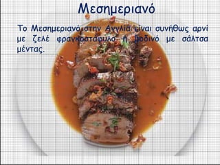 Μεσημεριανό 
Το Μεσημεριανό στην Αγγλία είναι συνήθως αρνί 
με ζελέ φραγκοστάφυλο ή βοδινό με σάλτσα 
μέντας. 
 