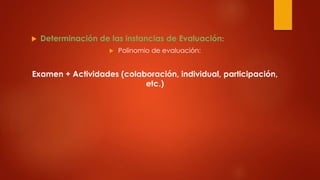 Determinación de las instancias de Evaluación: 
 Polinomio de evaluación: 
Examen + Actividades (colaboración, individual, participación, 
etc.) 
 