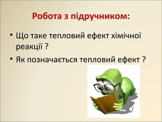 Робота з підручником:
• Що таке тепловий ефект хімічної
реакції ?
• Як позначається тепловий ефект ?
 