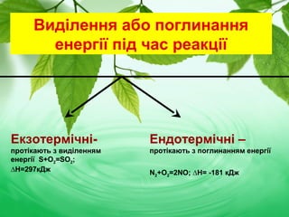 Виділення або поглинання
енергії під час реакції
Екзотермічні-
протікають з виділенням
енергії S+O2=SO2;
∆H=297кДж
Ендотермічні –
протікають з поглинанням енергії
N2+O2=2NO; ∆H= -181 кДж
 