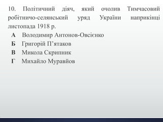 10. Політичний діяч, який очолив Тимчасовий 
робітничо-селянський уряд України наприкінці 
листопада 1918 р. 
А Володимир Антонов-Овсієнко 
Б Григорій П’ятаков 
В Микола Скрипник 
Г Михайло Муравйов 
 