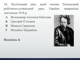 10. Політичний діяч, який очолив Тимчасовий 
робітничо-селянський уряд України наприкінці 
листопада 1918 р. 
А Володимир Антонов-Овсієнко 
Б Григорій П’ятаков 
В Микола Скрипник 
Г Михайло Муравйов 
Відповідь Б 
 