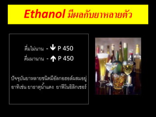Ethanol มีผลกับยาหลายตัว 
ดื่มไม่นำน -  P 450 
ดื่มมำนำน -  P 450 
ปัจจุบันยำหลำยชนิดมีอัลกอฮอล์ผสมอยู่ 
อำทิเช่น ยำธำตุนำ้แดง ยำฟีโนอิลิกเออร์ 
 