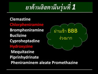 ยาต้านฮิสตามีนรุ่นที่ 1 
Clemastine 
Chlorpheniramine 
Brompheniramine 
ผ่ำนเข้ำ BBB 
Buclizine 
ง่วงมำก 
Cyproheptadine 
Hydroxyzine 
Mequitazine 
Piprinhydrinate 
Pheniraminem aleate Promethazine 
 