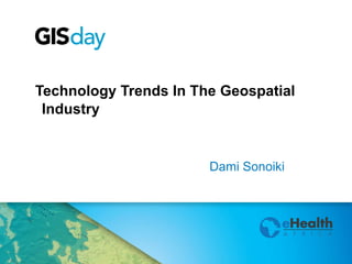 Technology Trends In The Geospatial 
Industry 
Dami Sonoiki 
 