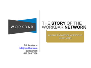 THE STORY OF THE 
WORKBAR NETWORK 
European Coworking Conference, 
Lisbon 2014 
Bill Jacobson 
bill@workbar.com 
@instantbill 
617.388.7136 
 