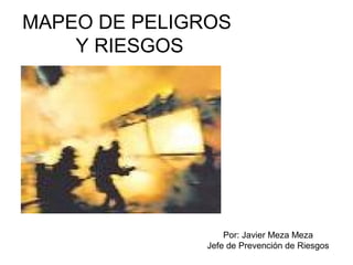 MAPEO DE PELIGROS 
Y RIESGOS 
Por: Javier Meza Meza 
Jefe de Prevención de Riesgos 
 