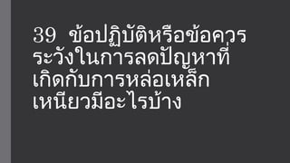 39 ข้อปฏิบัติหรือข้อควร 
ระวังในการลดปัญหาที่ 
เกิดกับการหล่อเหล็ก 
เหนียวมีอะไรบ้าง 
 