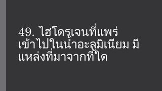 49. ไฮโดรเจนที่แพร่ 
เข้าไปในนำ้าอะลูมิเนียม มี 
แหล่งที่มาจากที่ใด 
 