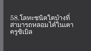 58.โลหะชนิดใดบ้างที่ 
สามารถหลอมได้ในเตา 
ครูซิเบิล 
 